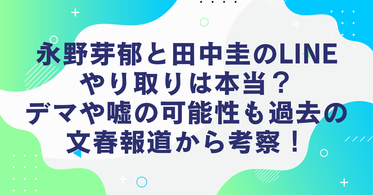 永野芽郁と田中圭のLINEやり取りは本当？デマや嘘の可能性も過去の文春報道から考察！